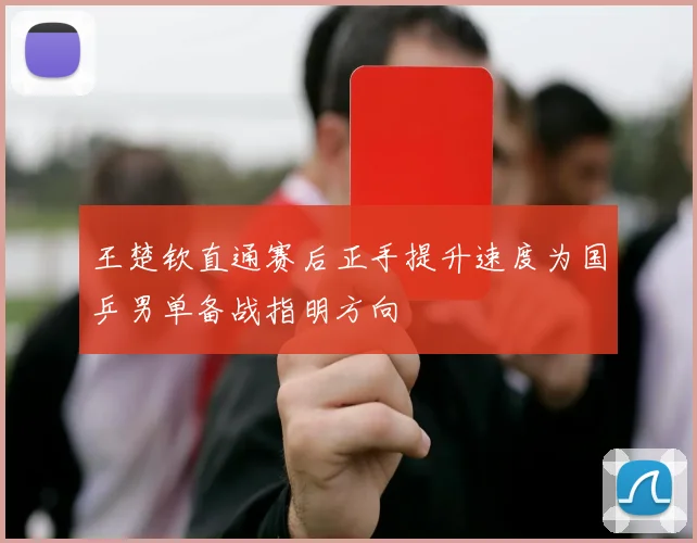 王楚钦直通赛后正手提升速度为国乒男单备战指明方向